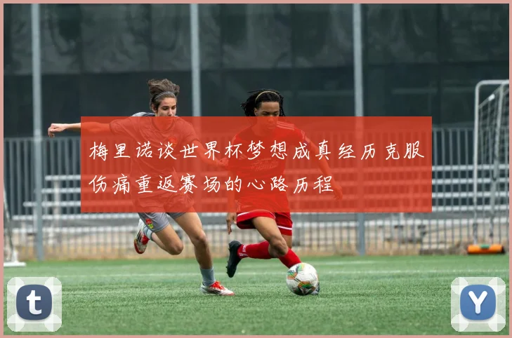 梅里诺谈世界杯梦想成真经历克服伤痛重返赛场的心路历程