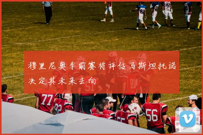 穆里尼奥季前赛将评估马斯坦托诺决定其未来去向