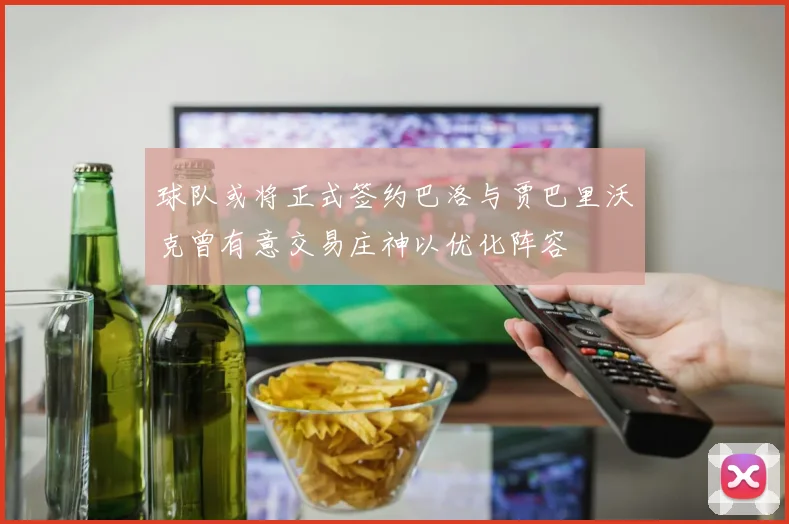 球队或将正式签约巴洛与贾巴里沃克曾有意交易庄神以优化阵容
