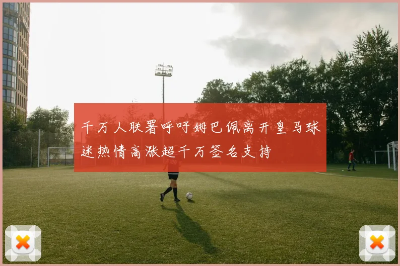 千万人联署呼吁姆巴佩离开皇马球迷热情高涨超千万签名支持