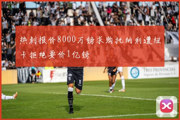热刺报价8000万镑求购托纳利遭纽卡拒绝要价1亿镑