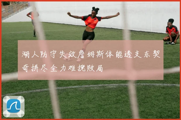 湖人防守失效詹姆斯体能透支东契奇拼尽全力难挽败局