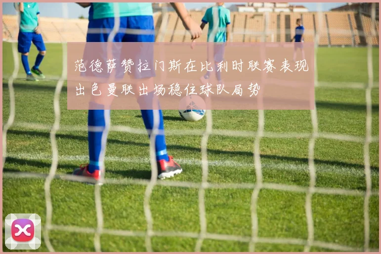 范德萨赞拉门斯在比利时联赛表现出色曼联出场稳住球队局势