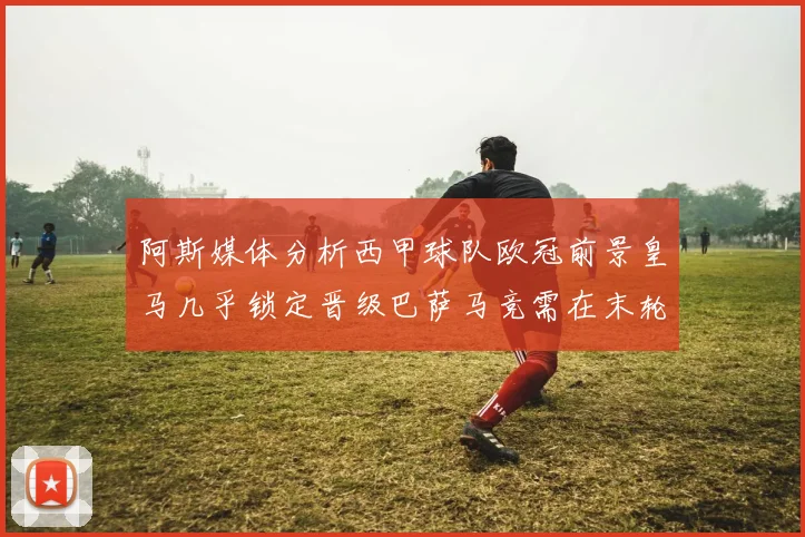 阿斯媒体分析西甲球队欧冠前景皇马几乎锁定晋级巴萨马竞需在末轮全胜