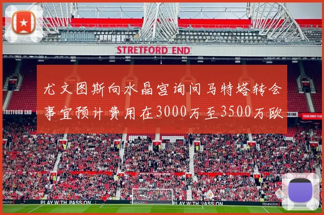 尤文图斯向水晶宫询问马特塔转会事宜预计费用在3000万至3500万欧元之间