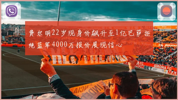 费尔明22岁现身价飙升至1亿巴萨拒绝蓝军4000万报价展现信心