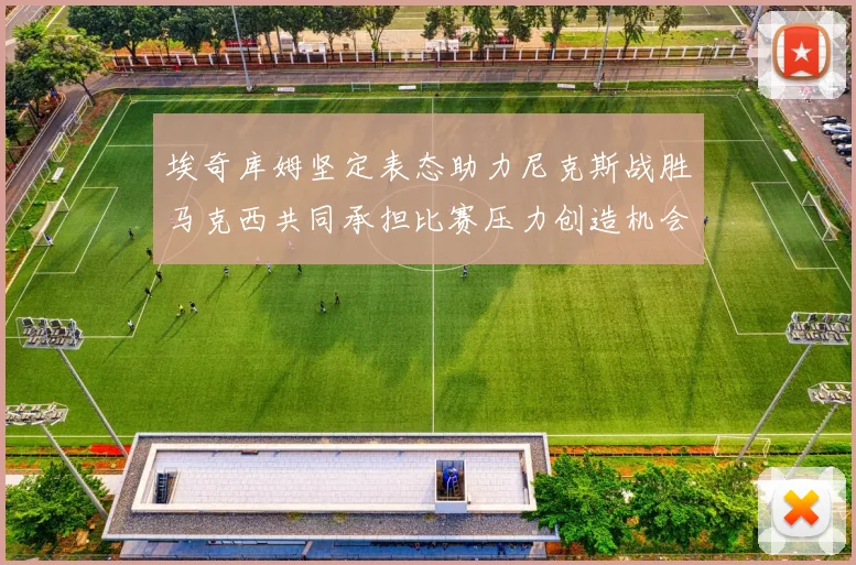 埃奇库姆坚定表态助力尼克斯战胜马克西共同承担比赛压力创造机会