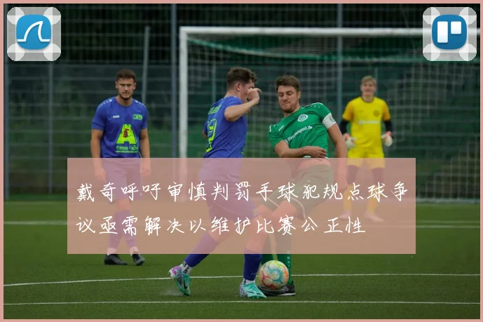 戴奇呼吁审慎判罚手球犯规点球争议亟需解决以维护比赛公正性