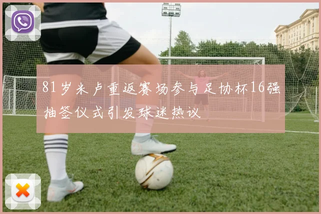 81岁米卢重返赛场参与足协杯16强抽签仪式引发球迷热议