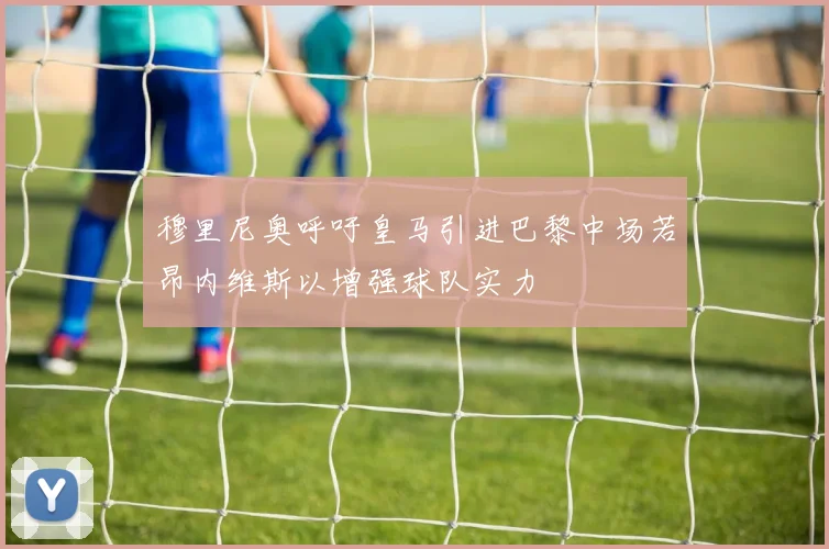穆里尼奥呼吁皇马引进巴黎中场若昂内维斯以增强球队实力
