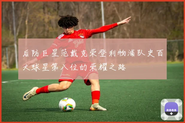 后防巨星范戴克荣登利物浦队史百大球星第八位的荣耀之路