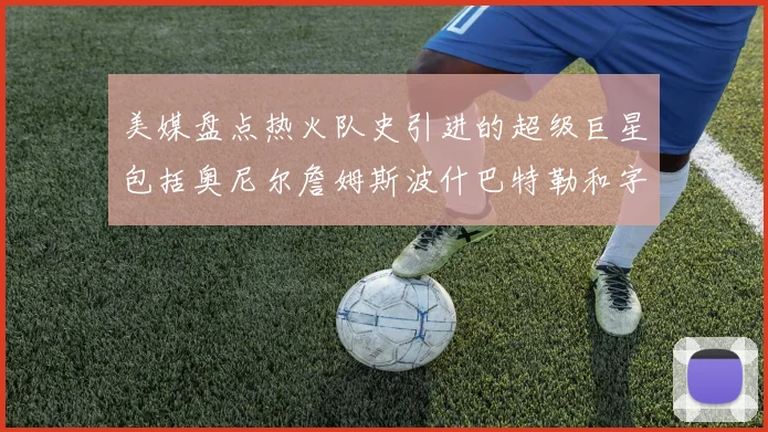 美媒盘点热火队史引进的超级巨星包括奥尼尔詹姆斯波什巴特勒和字母哥