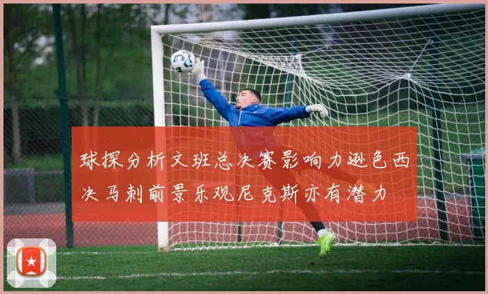 球探分析文班总决赛影响力逊色西决马刺前景乐观尼克斯亦有潜力