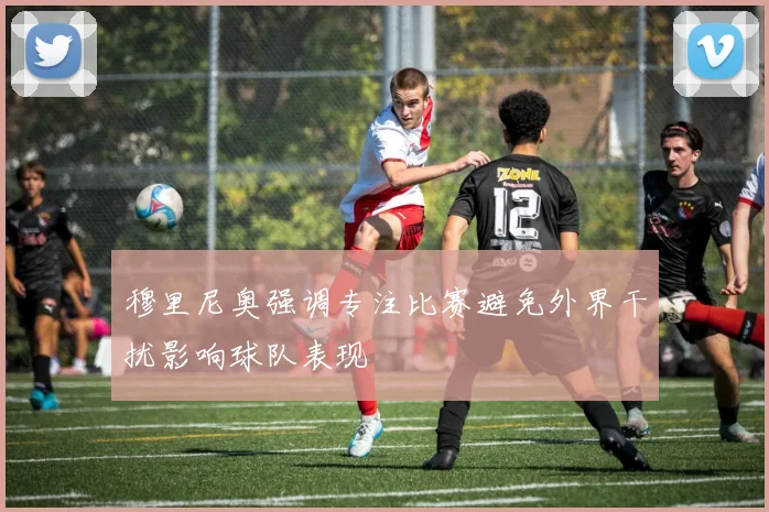 穆里尼奥强调专注比赛避免外界干扰影响球队表现