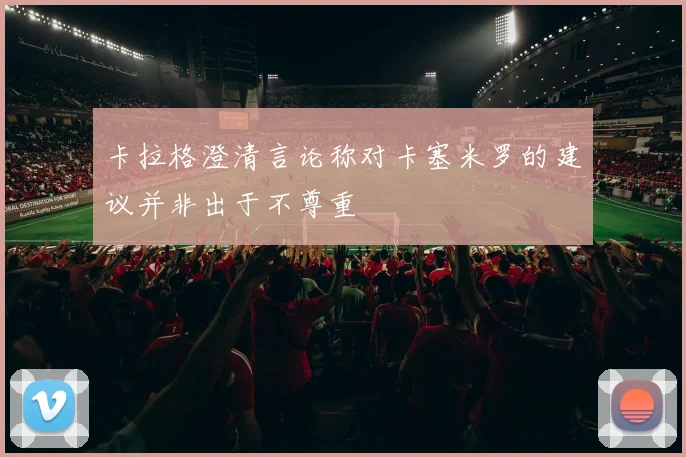 卡拉格澄清言论称对卡塞米罗的建议并非出于不尊重