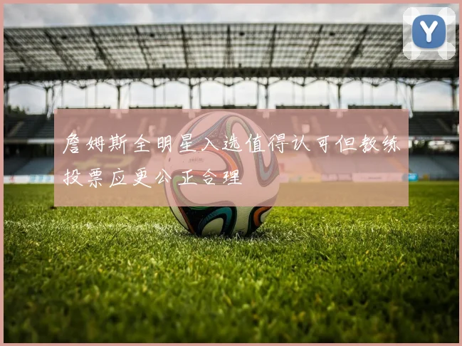 詹姆斯全明星入选值得认可但教练投票应更公正合理