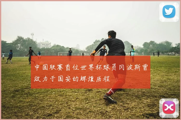 中国联赛首位世界杯球员冈波斯曾效力于国安的辉煌历程