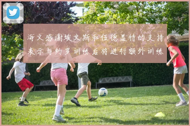 海文感谢埃文斯和伍德盖特的支持表示与约罗训练后将进行额外训练