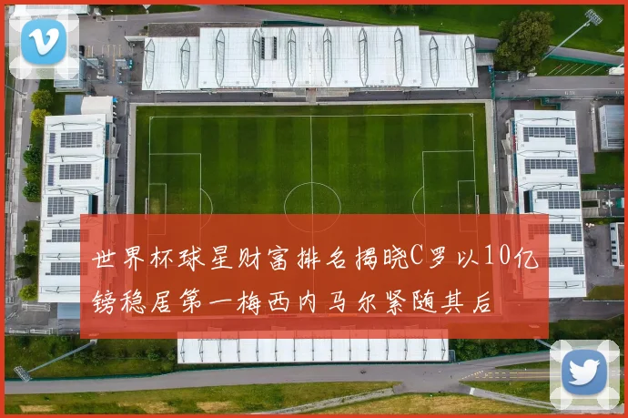 世界杯球星财富排名揭晓C罗以10亿镑稳居第一梅西内马尔紧随其后